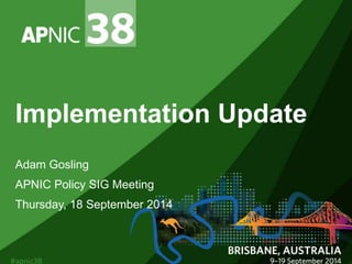 Implementation Update 
Adam Gosling 
APNIC Policy SIG Meeting 
Thursday, 18 September 2014 
 