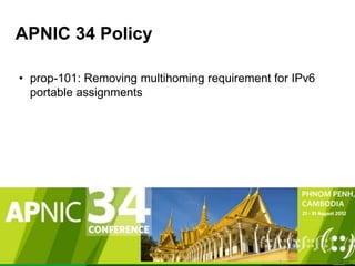 APNIC 34 Policy 
11 
• prop-101: Removing multihoming requirement for IPv6 
portable assignments 
 