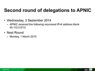 Second round of delegations to APNIC 
• Wednesday, 3 September 2014 
– APNIC received the following recovered IPv4 address block 
45.112.0.0/12 
• Next Round 
– Monday, 1 March 2015 
8 
 