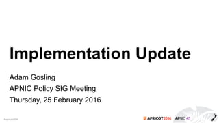 2016#apricot2016
Implementation Update
Adam Gosling
APNIC Policy SIG Meeting
Thursday, 25 February 2016
 