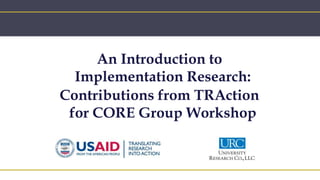 An Introduction to
Implementation Research:
Contributions from TRAction
for CORE Group Workshop
 