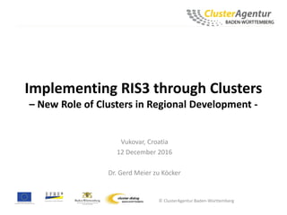 Implementing RIS3 through Clusters
– New Role of Clusters in Regional Development -
Vukovar, Croatia
12 December 2016
Dr. Gerd Meier zu Köcker
© ClusterAgentur Baden-Württemberg
 
