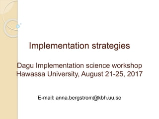 Implementation strategies
Dagu Implementation science workshop
Hawassa University, August 21-25, 2017
E-mail: anna.bergstrom@kbh.uu.se
 
