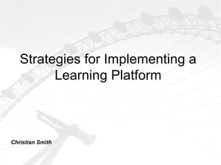 Strategies for Implementing a
         Learning Platform



Christian Smith
 