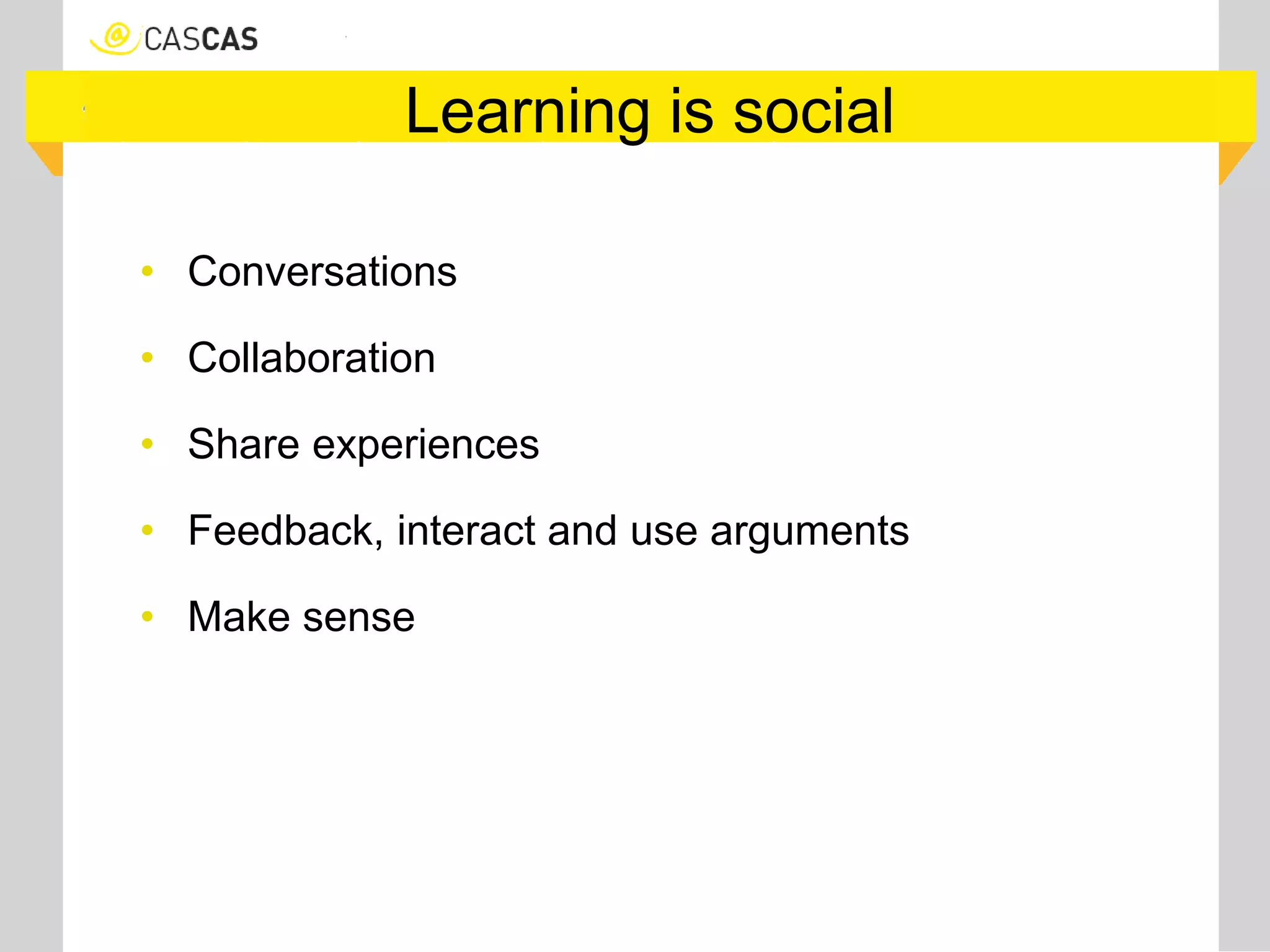 Learning is social
• Conversations
• Collaboration
• Share experiences
• Feedback, interact and use arguments
• Make sense
 