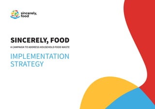 1
SINCERELY, FOOD
A CAMPAIGN TO ADDRESS HOUSEHOLD FOOD WASTE
IMPLEMENTATION
STRATEGY
 