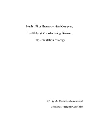Health First Pharmaceutical Company

Health First Manufacturing Division

      Implementation Strategy




               DR & CM Consulting International

                  Linda Doll, Principal Consultant
 