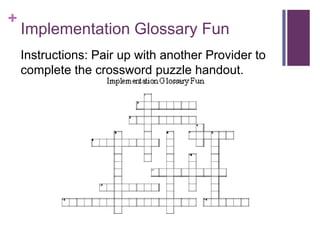 +
Implementation Glossary Fun
Instructions: Pair up with another Provider to
complete the crossword puzzle handout.
 