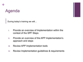+
Agenda
I. Provide an overview of Implementation within the
context of the SPF Steps
II. Provide an overview of the APP Implementation‟s
approach and steps
III. Review APP Implementation tools
IV. Review Implementation guidelines & requirements
During today‟s training we will…
 