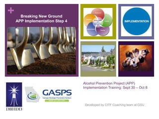 +
Alcohol Prevention Project (APP)
Implementation Training: Sept 30 – Oct 8
Developed by CITF Coaching team at GSU
Breaking New Ground
APP Implementation Step 4
 