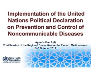 Implementation of the United
Nations Political Declaration
on Prevention and Control of
Noncommunicable Diseases
Agenda item 2(d)
62nd Session of the Regional Committee for the Eastern Mediterranean
58 October 2015
1
 