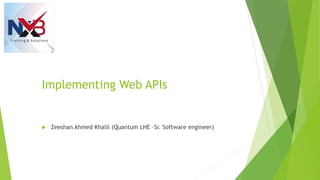 Implementing Web APIs
 Zeeshan Ahmed Khalil (Quantum LHE –Sr. Software engineer)
 