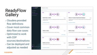 © 2023 Cloudera, Inc. All rights reserved. 29
ReadyFlow
Gallery
• Cloudera provided
ﬂow deﬁnitions
• Cover most common
data ﬂow use cases
• Optimized to work
with CDP
sources/destinations
• Can be deployed and
adjusted as needed
 