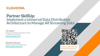 Partner SkillUp:
Implement a Universal Data Distribution
Architecture to Manage All Streaming Data
Tim Spann
Principal Developer Advocate in Data
In Motion for Cloudera
tspann@cloudera.com
Salvador Almazan
Partner Solutions Engineer, US
salmazan@cloudera.com Cloudera Data Services
Workshop Registration
 
