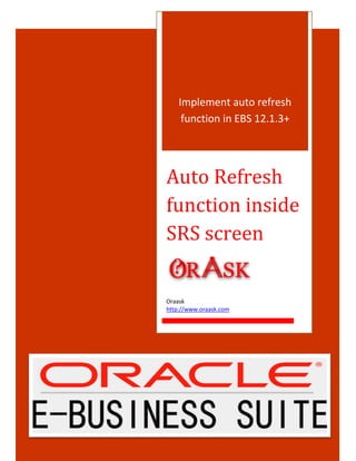 Implement auto refresh
function in EBS 12.1.3+
Auto Refresh
function inside
SRS screen
Oraask
http://www.oraask.com
 
