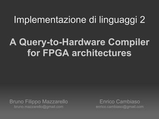 Implementazione di linguaggi 2

A Query-to-Hardware Compiler
   for FPGA architectures



Bruno Filippo Mazzarello       Enrico Cambiaso
 bruno.mazzarello@gmail.com   enrico.cambiaso@gmail.com
 