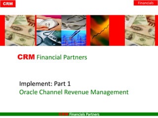 CRM

Financials

CRM Financial Partners

Implement: Part 1
Oracle Channel Revenue Management
CRM

 