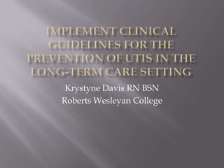 Implement Clinical Guidelines for the Prevention of UTIs in the Long-Term Care Setting Krystyne Davis RN BSN Roberts Wesleyan College 