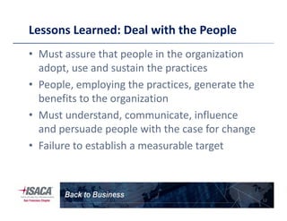 Lessons Learned: Deal with the People
• Must assure that people in the organization
adopt, use and sustain the practices
• People, employing the practices, generate the
benefits to the organization
• Must understand, communicate, influence• Must understand, communicate, influence
and persuade people with the case for change
• Failure to establish a measurable target
12
 