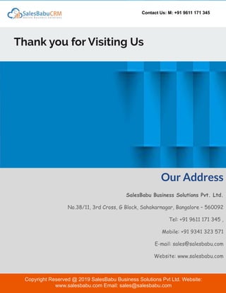 Contact Us: M: +91 9611 171 345
Thank you for Visiting Us
Our Address
SalesBabu Business Solutions Pvt. Ltd.
No.38/11, 3rd Cross, G Block, Sahakarnagar, Bangalore – 560092
Tel: +91 9611 171 345 ,
Mobile: +91 9341 323 571
E-mail: sales@salesbabu.com
Website: www.salesbabu.com
Copyright Reserved @ 2019 SalesBabu Business Solutions Pvt Ltd. Website:
www.salesbabu.com Email: sales@salesbabu.com
 
