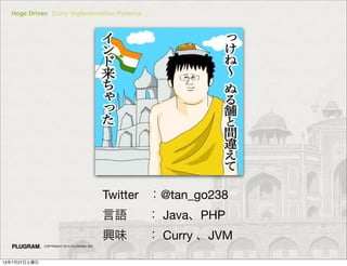 Hoge Driven Curry Implementation Patterns
COPYRIGHT 2013 PLUGRAM, INC.
Twitter @tan_go238
Z  JavaPHP
dζ  Curry JVM
13727
 