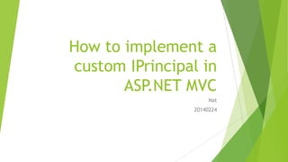 How to implement a
custom IPrincipal in
ASP.NET MVC
Nat
20140224

 
