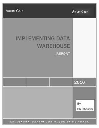 Axiom CareAxiom Care 2010IMPLEMENTING DATA WAREHOUSEREPORT  121, Gdanska, clark university, lodz 90-519,poland.ByBhuphender<br />Contents TOC  quot;
1-3quot;
    AKNOWLEDGEMENT PAGEREF _Toc252514220  3INTRODUCTION PAGEREF _Toc252514221  4COMPANY: PAGEREF _Toc252514222  4ABOUT ME: PAGEREF _Toc252514223  4PROBLEM: PAGEREF _Toc252514224  5PROPOSED SOLUTION PAGEREF _Toc252514225  6WORK BREAK DOWN STRUCTURE (WBS): PAGEREF _Toc252514226  10JOB SCHEDULE: PAGEREF _Toc252514227  11HUMAN RESOURCE PAGEREF _Toc252514228  12INFRASTRUCTURE: PAGEREF _Toc252514229  13RISK IDENTIFICATION: PAGEREF _Toc252514230  14FlEXIBILITY STUDY: PAGEREF _Toc252514231  16ATTACHMENT: PAGEREF _Toc252514232  17<br />AKNOWLEDGEMENT<br />I would like to express my gratitude to all those who gave me the possibility to complete this Report. I want to thank the Department of IT for giving me permission to commence this Report in the first instance, to do the necessary research work and to use departmental data. <br />I am deeply indebted to my supervisor Prof. Dr. Powel of MSIT Clark University whose help, stimulating suggestions and encouragement helped me in all the time of research for and writing of this Report.<br />Especially, I would like to give my special thanks to Prof. Dr. Mete Eren who show me the way of database.<br /> Thanks,<br />Sincerely,<br />Bhuphender<br />INTRODUCTION<br />Axiom Care is a dummy company, using this name as a reference only for this document. There are some assumptions for this company also the detail is covered under company paragraph.<br />COMPANY:<br />The Axiom Care is one of the leading integrated financial services providers worldwide. With nearly 5,000 employees worldwide, the Axiom Care serves approximately 5 million customers in about 10 countries. On the insurance side, Axiom is the market leader in the German market and has a strong international presence.<br />In fiscal 2008 the Axiom Care achieved total revenues of over 12.5 billion Euros. Axiom is also one of the world's largest asset managers, with third-party assets of 70 billion Euros under management at year end 2008.<br />Beyond the quality of our financial performance, a number of other activities and factors are important for the sustainable growth of our competitive strength and company value. These include, but are not limited to, our global diversification, the reduction of complexity, our value-based management approach, and our crucially important employees.<br />ABOUT ME: <br />I am a senior IT Manager in this company. Responsible for Initiates and implements improvements in all areas of IT. Serves as main point of contact on all IT-related matters for the office assigned. Responds/acts on upper-management direction. Identifies and provides standards for gathering information for use in trend analysis and reports information to company management. <br />PROBLEM:<br />The insurance company wants to analyze both the written policies and claims. It wants to see which coverages are most profitable and which are the least. It wants to measure profits over time by covered item type (i.e. kinds of cars and kinds of houses), state, county, demographic profile, underwriter, sales broker and sales region, and events. Both revenues and costs need to be identified and tracked. The company wants to understand what happens during the life of a policy, especially when a claim is processed.<br />Every one of the past attempts at providing strategic information to decision makers was unsatisfactory. The cycle of strategic information provision in the past always revolve in these phases :<br />,[object Object]
