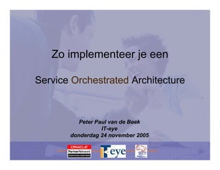 Zo implementeer je een

Service Orchestrated Architecture



          Peter Paul van de Beek
                  IT-eye
       donderdag 24 november 2005
 