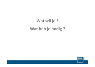 Wat	
  wil	
  je	
  ?	
  
        Wat	
  heb	
  je	
  nodig	
  ?	
  




7	
  
 