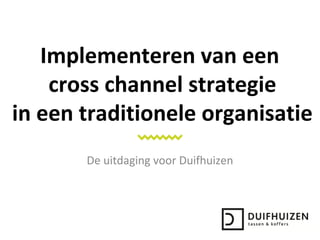 Implementeren van een
cross channel strategie
in een traditionele organisatie
De uitdaging voor Duifhuizen
 