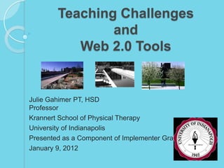 Teaching Challenges
                and
           Web 2.0 Tools


Julie Gahimer PT, HSD
Professor
Krannert School of Physical Therapy
University of Indianapolis
Presented as a Component of Implementer Grant
January 9, 2012
 