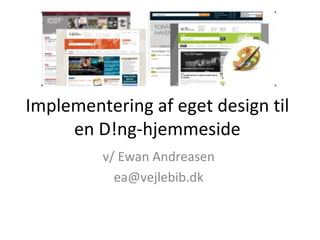 Implementering af eget design til en D!ng-hjemmeside v/ Ewan Andreasen [email_address] 