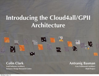 Introducing the Cloud4all/GPII
                  Architecture




          Colin Clark                        Antranig Basman
          Lead Software Architect,              Core Framework Architect
          Inclusive Design Research Centre                 Fluid Project


Monday, 9 July, 12
 