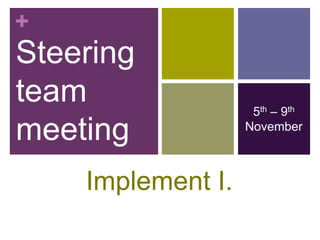 +
Steering
team                5th – 9th
meeting            November



    Implement I.
 
