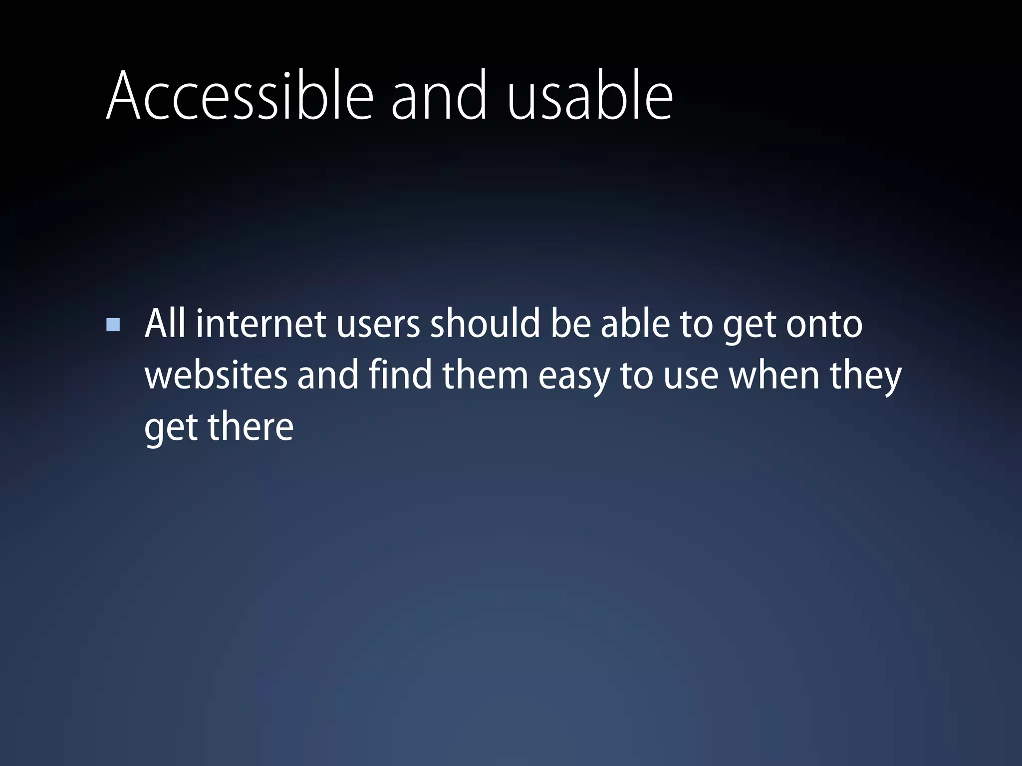 Accessible and usable
All internet users should be able to get onto
websites and find them easy to use when they
get there