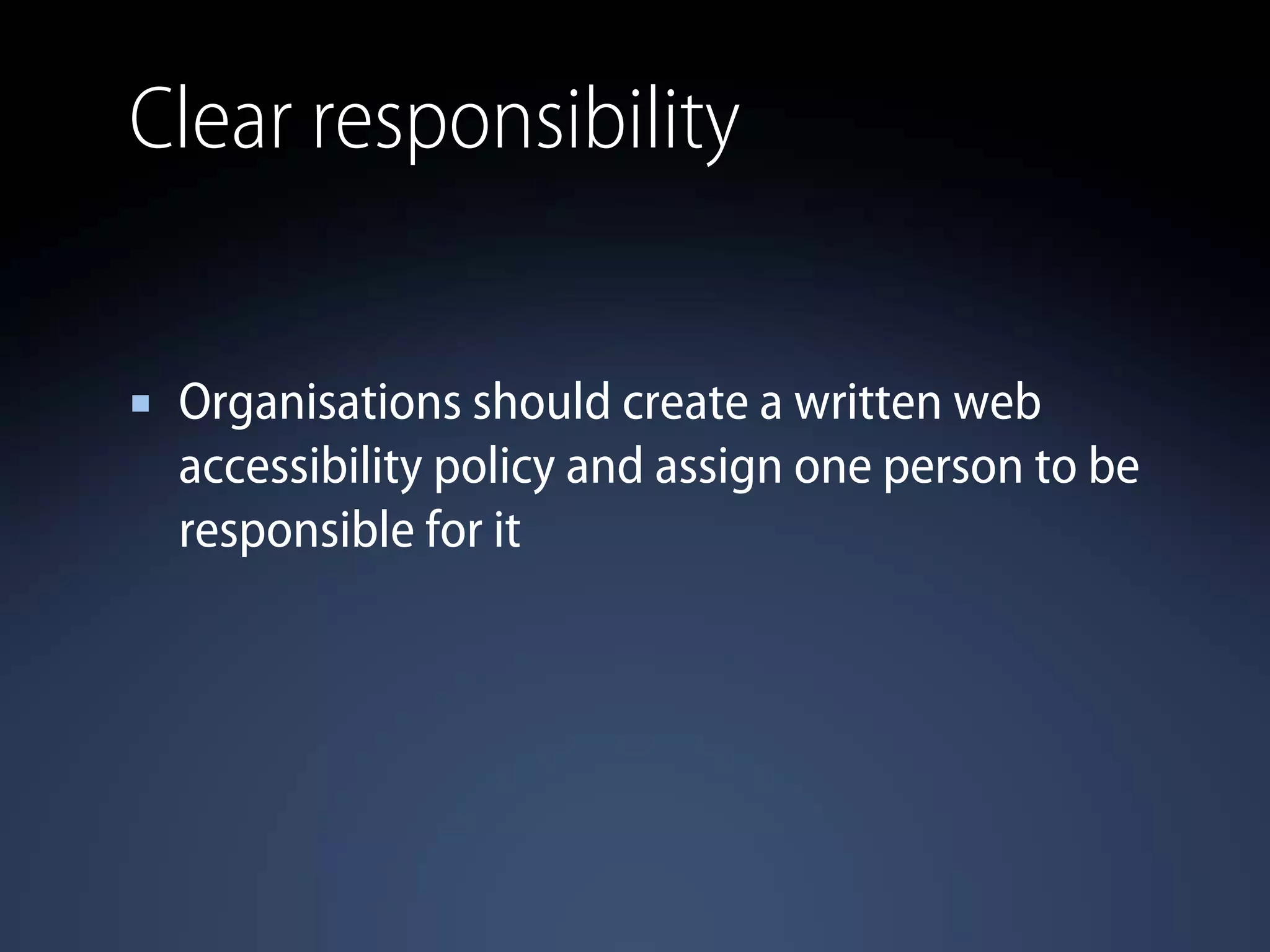 Clear responsibility
Organisations should create a written web
accessibility policy and assign one person to be
responsible for it
