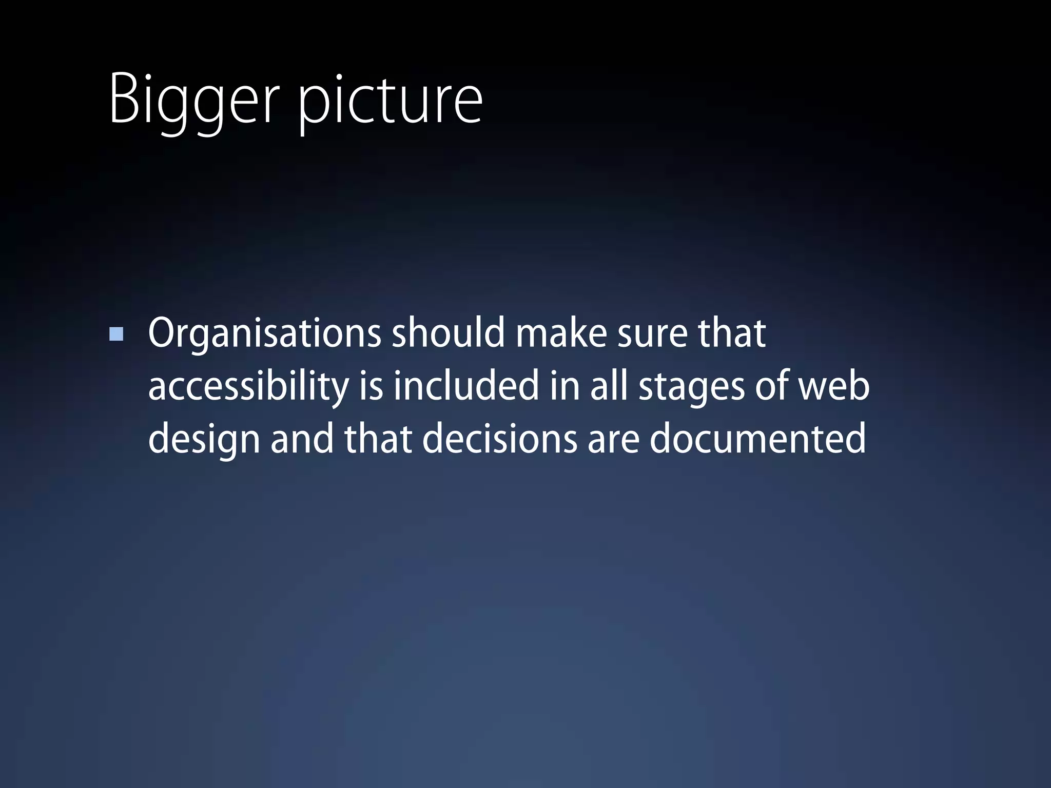 Bigger picture
Organisations should make sure that
accessibility is included in all stages of web
design and that decisions are documented