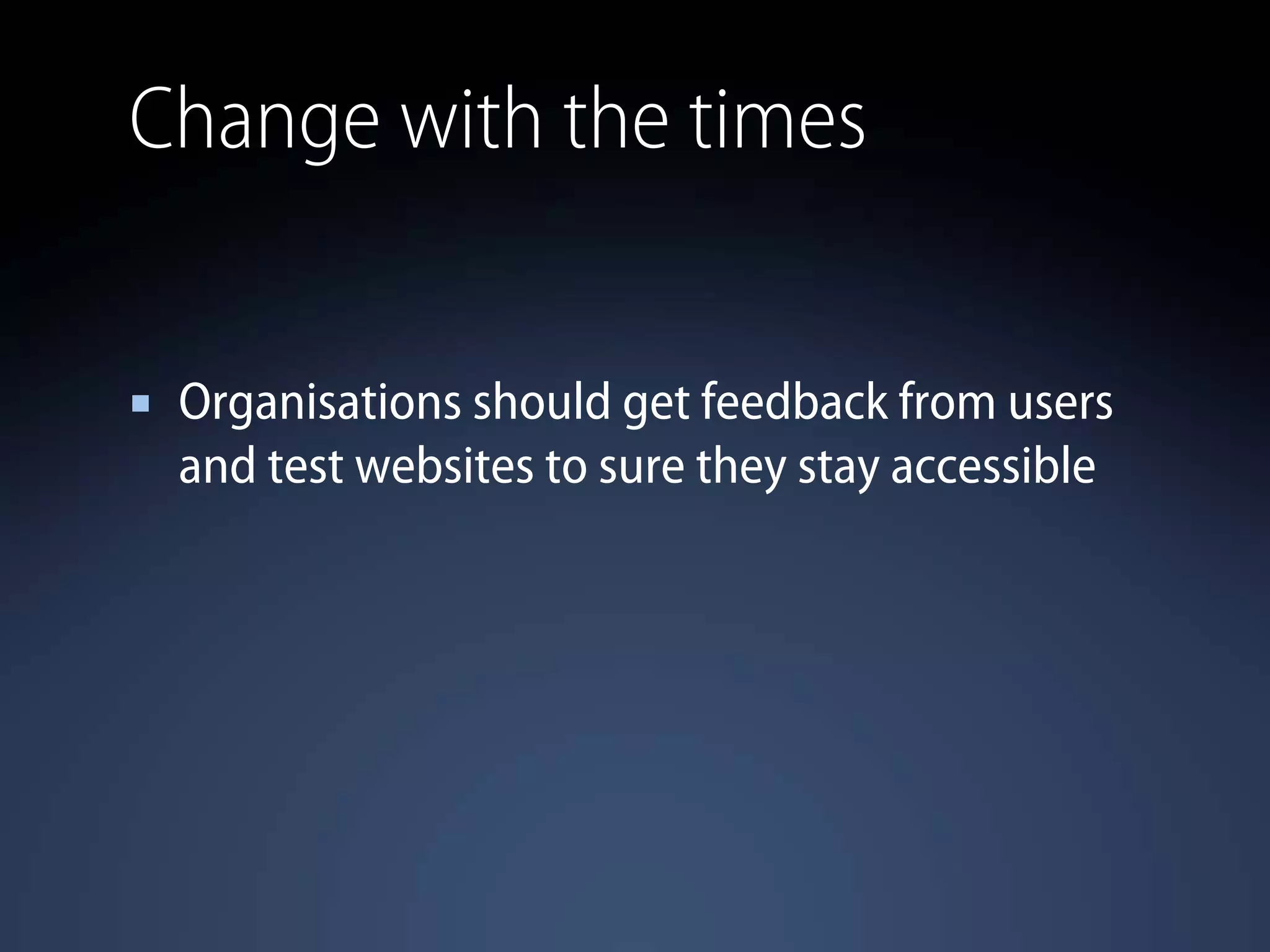 Change with the times
Organisations should get feedback from users
and test websites to sure they stay accessible