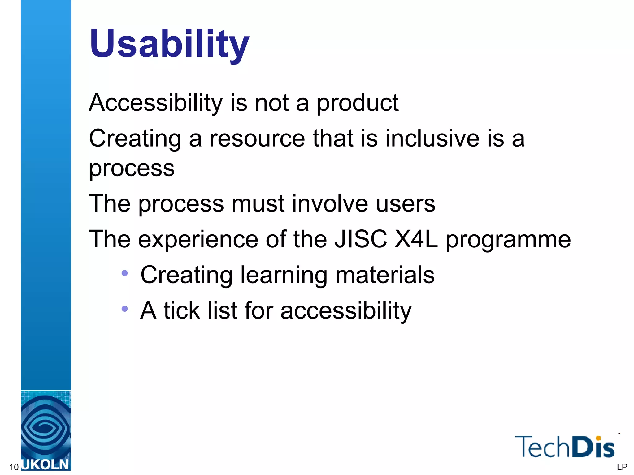 Usability Accessibility is not a product Creating a resource that is inclusive is a process  The process must involve users The experience of the JISC X4L programme Creating learning materials A tick list for accessibility LP 