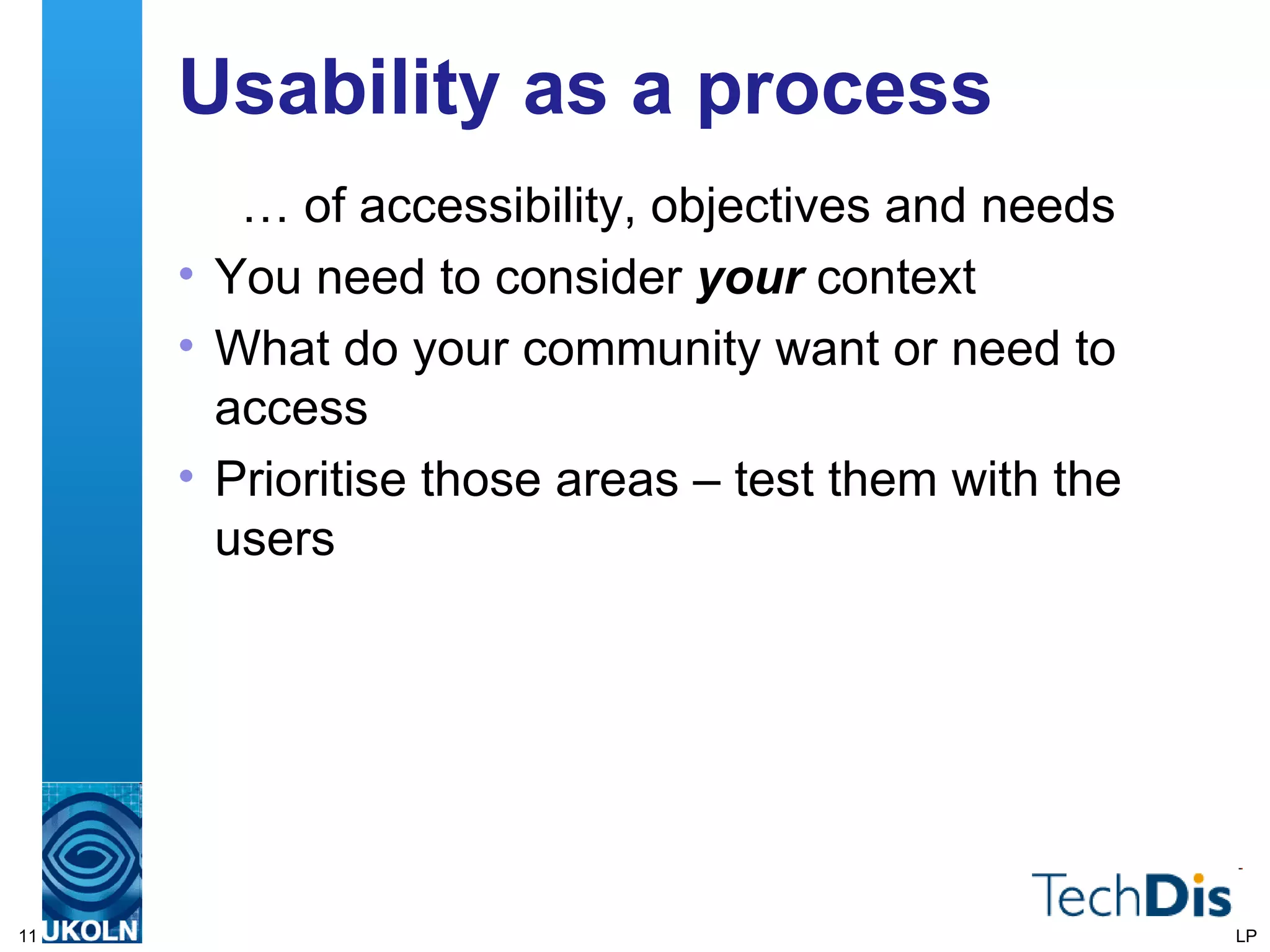 Usability as a process … of accessibility, objectives and needs You need to consider  your  context What do your community want or need to access Prioritise those areas – test them with the users LP 