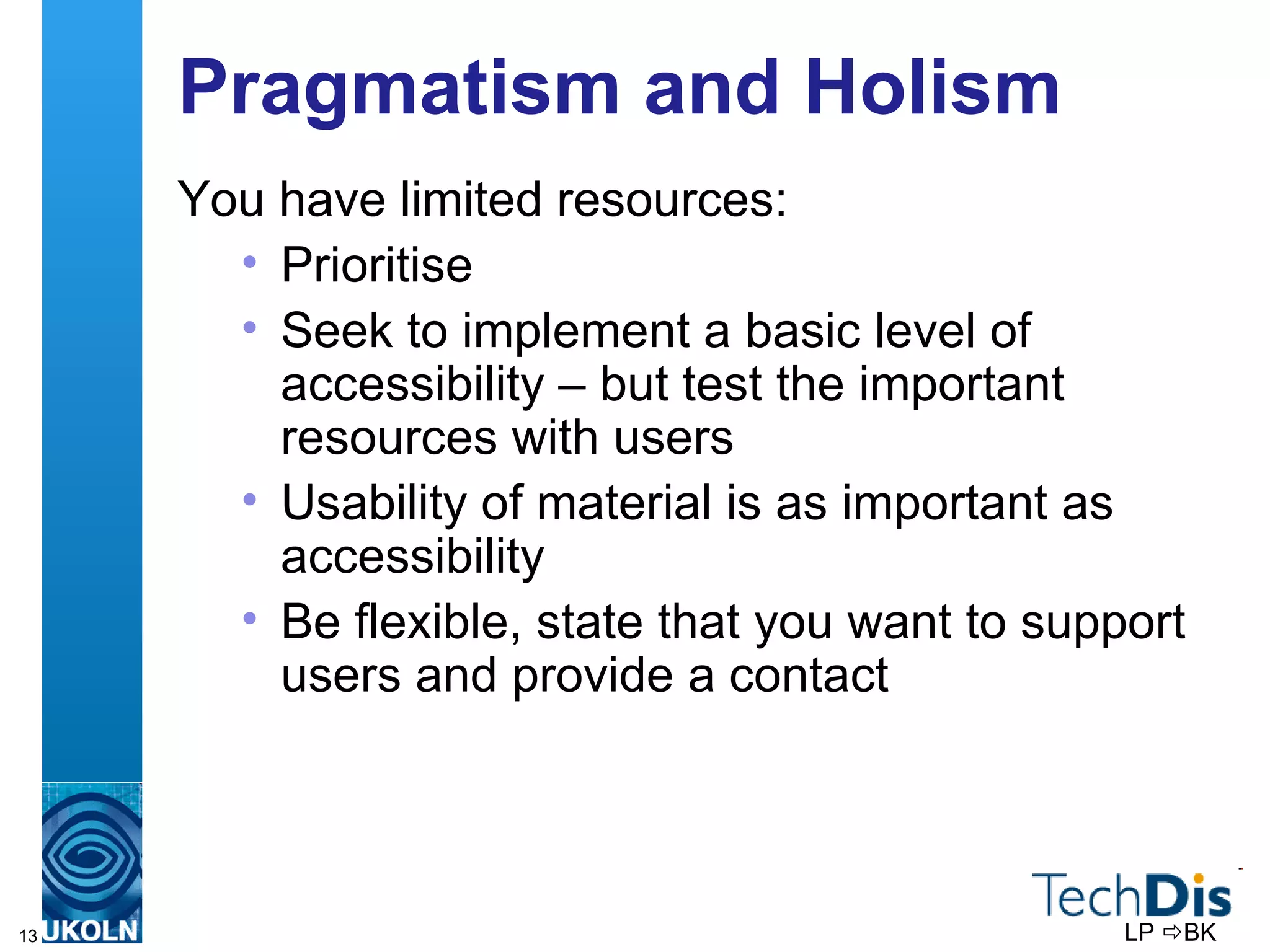 Pragmatism and Holism  You have limited resources: Prioritise Seek to implement a basic level of accessibility – but test the important resources with users Usability of material is as important as accessibility Be flexible, state that you want to support users and provide a contact LP   BK 