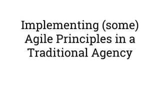 Implementing (some)
Agile Principles in a
Traditional Agency
 