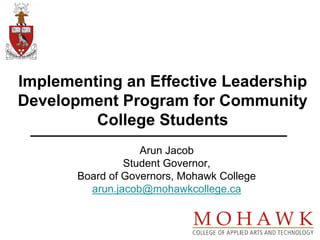 Implementing an Effective Leadership
Development Program for Community
         College Students
                   Arun Jacob
                Student Governor,
       Board of Governors, Mohawk College
         arun.jacob@mohawkcollege.ca