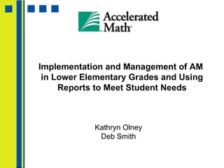 Implementation and Management of AM  in Lower Elementary Grades and Using Reports to Meet Student Needs Kathryn Olney Deb Smith 