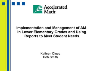 Implementation and Management of AM  in Lower Elementary Grades and Using Reports to Meet Student Needs Kathryn Olney Deb Smith 