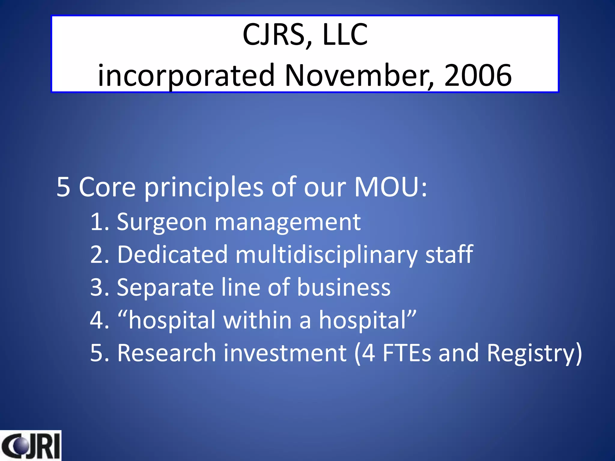 CJRS, LLC
incorporated November, 2006
5 Core principles of our MOU:
1. Surgeon management
2. Dedicated multidisciplinary staff
3. Separate line of business
4. “hospital within a hospital”
5. Research investment (4 FTEs and Registry)
 
