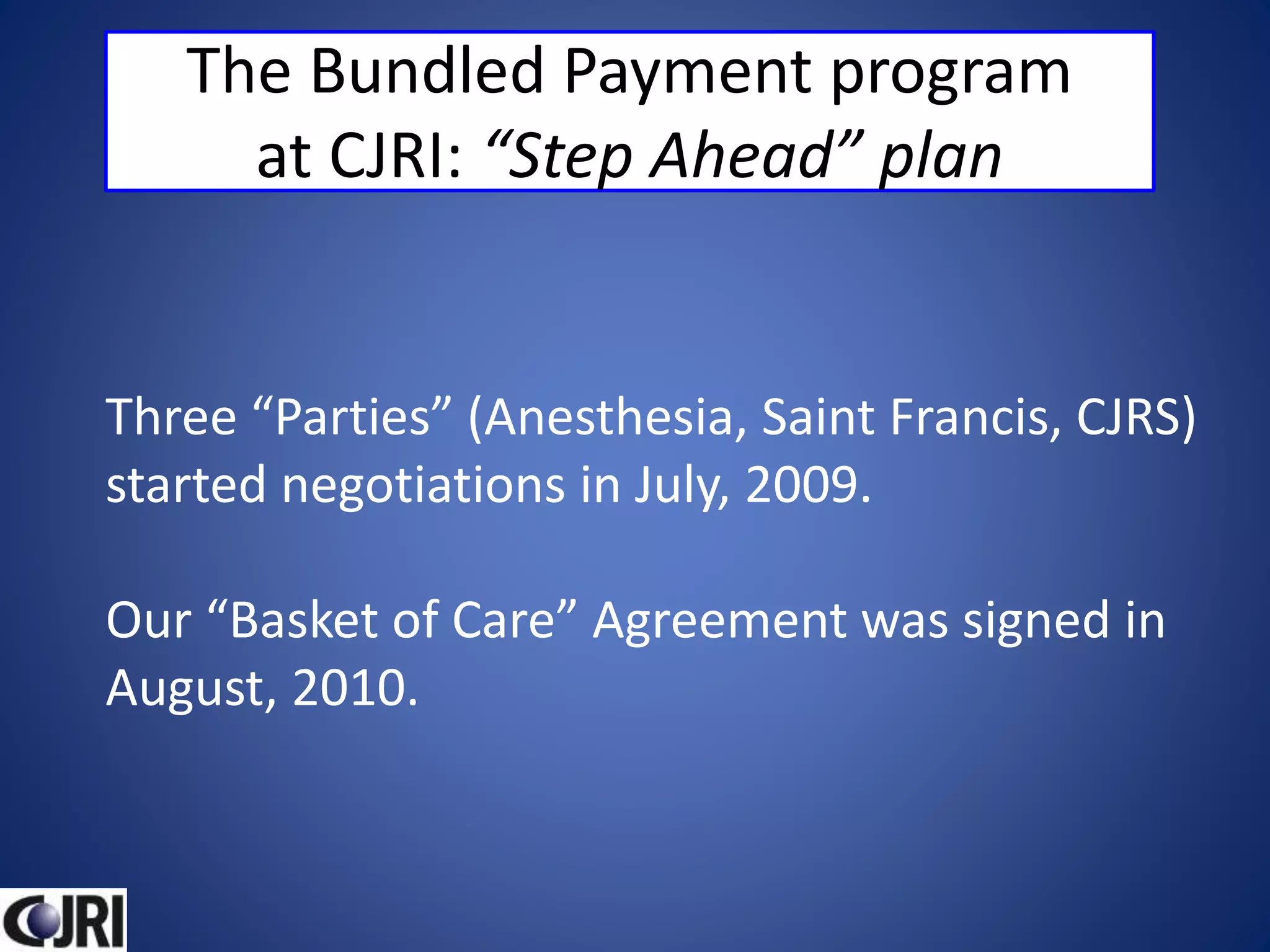 The Bundled Payment program
at CJRI: “Step Ahead” plan
Three “Parties” (Anesthesia, Saint Francis, CJRS)
started negotiations in July, 2009.
Our “Basket of Care” Agreement was signed in
August, 2010.
 