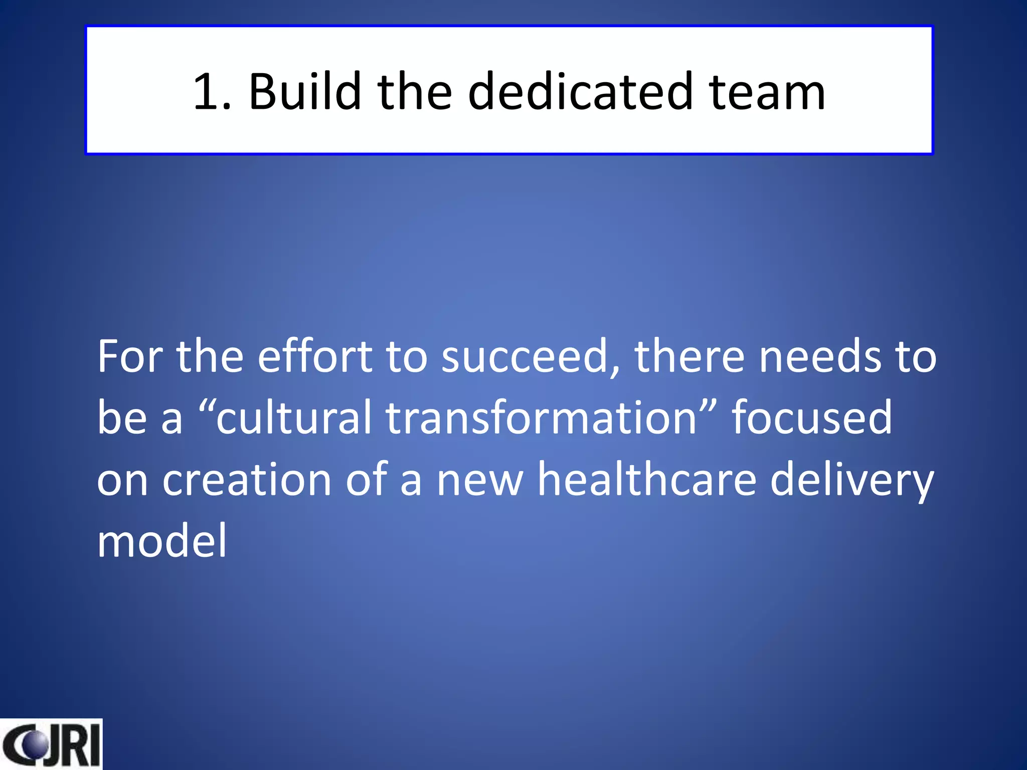 1. Build the dedicated team
For the effort to succeed, there needs to
be a “cultural transformation” focused
on creation of a new healthcare delivery
model
 
