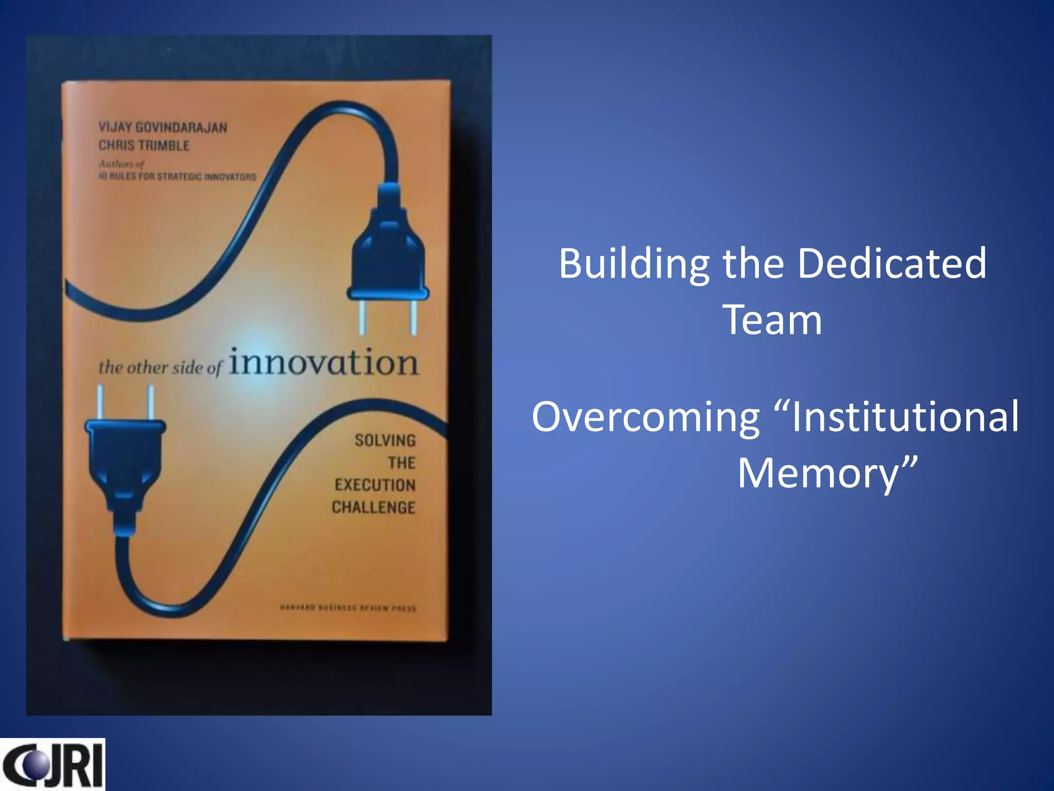 Building the Dedicated
Team
Overcoming “Institutional
Memory”
 