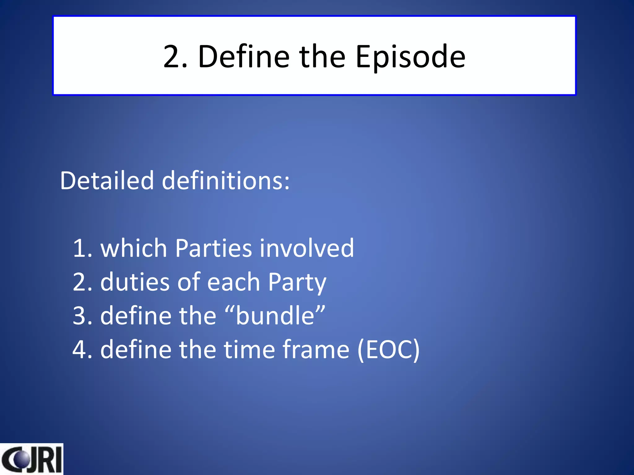 2. Define the Episode
Detailed definitions:
1. which Parties involved
2. duties of each Party
3. define the “bundle”
4. define the time frame (EOC)
 